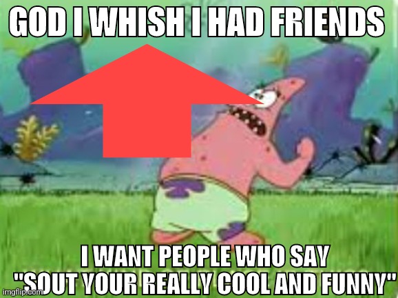Patrick what kind of place is this? | GOD I WHISH I HAD FRIENDS I WANT PEOPLE WHO SAY "SOUT YOUR REALLY COOL AND FUNNY" | image tagged in patrick what kind of place is this | made w/ Imgflip meme maker