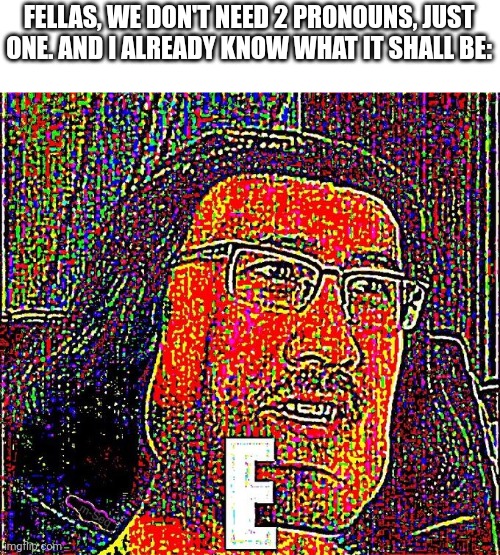 Opinion: I think "e" shall be the only 3rd-person pronoun we need | FELLAS, WE DON'T NEED 2 PRONOUNS, JUST ONE. AND I ALREADY KNOW WHAT IT SHALL BE: | image tagged in farquad e,opinion,pronouns,memes,lgbtq,gender identity | made w/ Imgflip meme maker