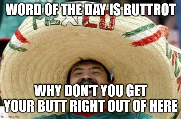 mexican word of the day | WORD OF THE DAY IS BUTTROT; WHY DON'T YOU GET YOUR BUTT RIGHT OUT OF HERE | image tagged in mexican word of the day | made w/ Imgflip meme maker