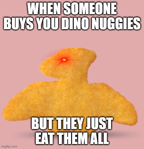 Dino nuggies be like |  WHEN SOMEONE BUYS YOU DINO NUGGIES; BUT THEY JUST EAT THEM ALL | image tagged in dinosaur,chicken nuggets,they had us in the first half not gonna lie,lies | made w/ Imgflip meme maker