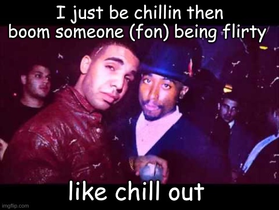 I just be chillin then boom someone (fon) being flirty; like chill out | made w/ Imgflip meme maker
