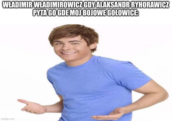 WŁADIMIR WŁADIMIROWICZ GDY ALAKSANDR RYHORAWICZ
PYTA GO GDE MOJ BOJOWE GOŁOWICE: | made w/ Imgflip meme maker