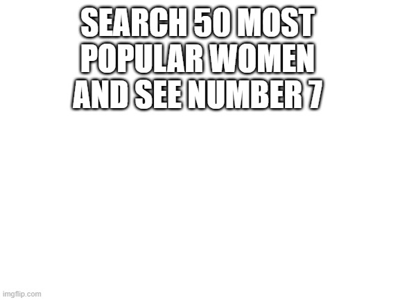 1 | SEARCH 50 MOST POPULAR WOMEN AND SEE NUMBER 7 | image tagged in blank white template | made w/ Imgflip meme maker