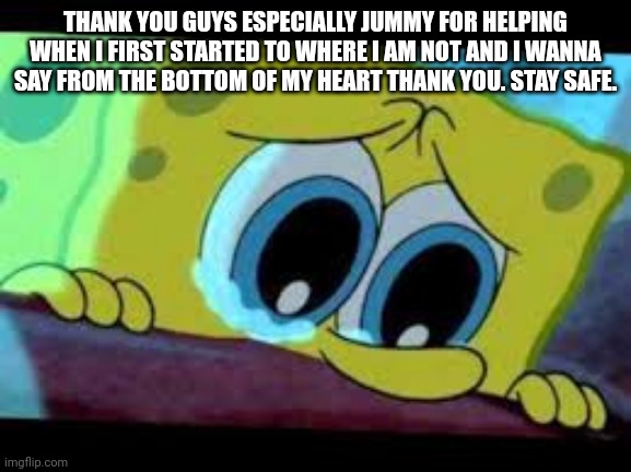 sad spongebob | THANK YOU GUYS ESPECIALLY JUMMY FOR HELPING WHEN I FIRST STARTED TO WHERE I AM NOT AND I WANNA SAY FROM THE BOTTOM OF MY HEART THANK YOU. STAY SAFE. | image tagged in sad spongebob | made w/ Imgflip meme maker