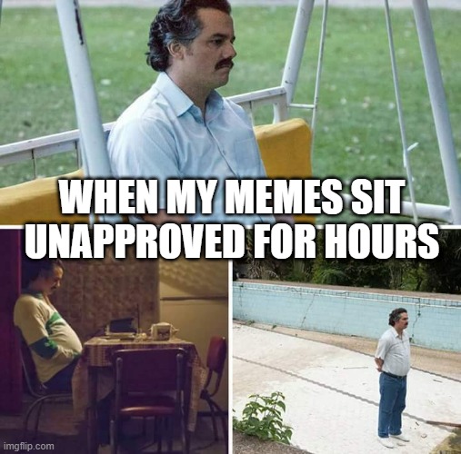 I Mean, What Gives? This One Prolly Will Too |  WHEN MY MEMES SIT UNAPPROVED FOR HOURS | image tagged in memes,sad pablo escobar | made w/ Imgflip meme maker