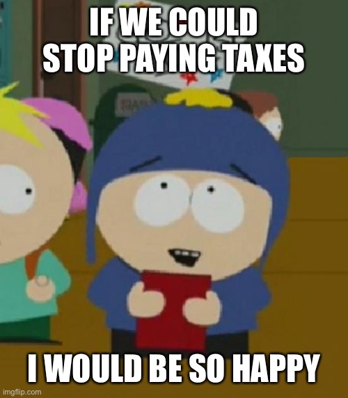 Like what’s the point of taxes anyway | IF WE COULD STOP PAYING TAXES; I WOULD BE SO HAPPY | image tagged in i would be so happy,taxes | made w/ Imgflip meme maker