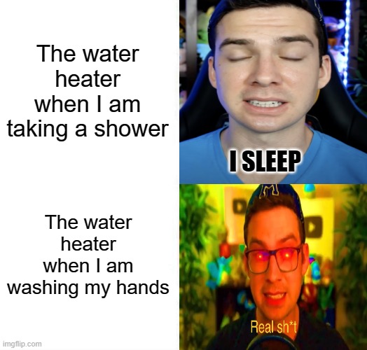Yup | The water heater when I am taking a shower; The water heater when I am washing my hands | image tagged in mandjtv version of i sleep and real shi meme | made w/ Imgflip meme maker