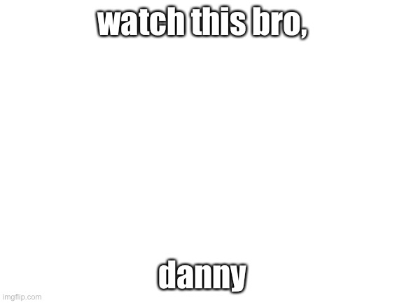 Blank White Template | watch this bro, danny | image tagged in blank white template | made w/ Imgflip meme maker