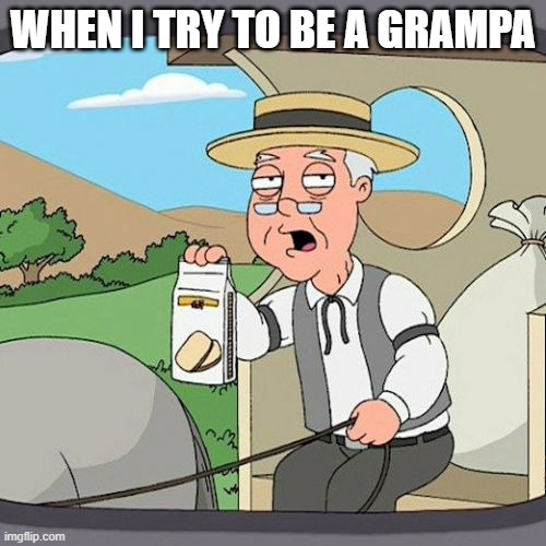 granpas | WHEN I TRY TO BE A GRAMPA | image tagged in memes,pepperidge farm remembers | made w/ Imgflip meme maker