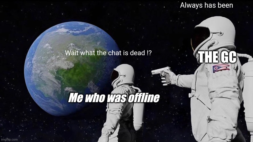 I was only offline for 1 week | Always has been; THE GC; Wait what the chat is dead !? Me who was offline | image tagged in memes,always has been | made w/ Imgflip meme maker