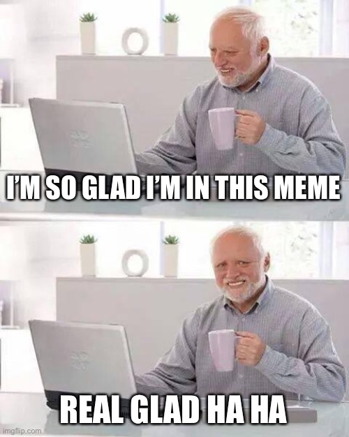 Hide the Pain Harold Meme | I’M SO GLAD I’M IN THIS MEME; REAL GLAD HA HA | image tagged in memes,hide the pain harold | made w/ Imgflip meme maker