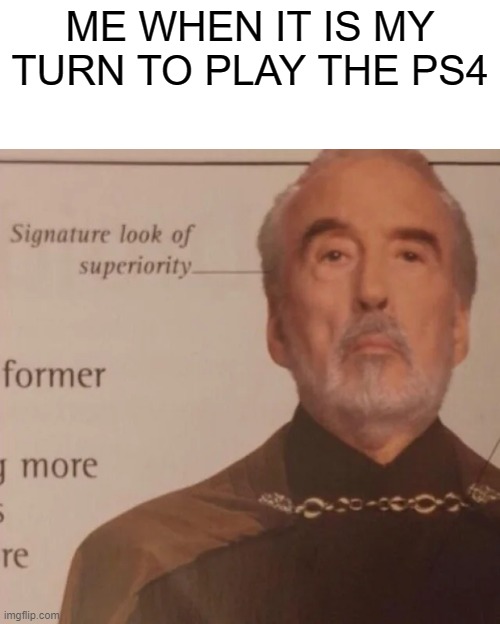 Signature Look of superiority | ME WHEN IT IS MY TURN TO PLAY THE PS4 | image tagged in signature look of superiority | made w/ Imgflip meme maker