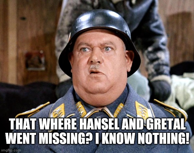 Sgt Shultz | THAT WHERE HANSEL AND GRETAL WENT MISSING? I KNOW NOTHING! | image tagged in sgt shultz | made w/ Imgflip meme maker