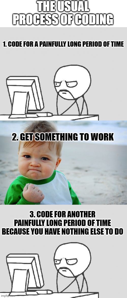 that's what happened to me when I grinded bitburner today | THE USUAL PROCESS OF CODING; 1. CODE FOR A PAINFULLY LONG PERIOD OF TIME; 2. GET SOMETHING TO WORK; 3. CODE FOR ANOTHER PAINFULLY LONG PERIOD OF TIME BECAUSE YOU HAVE NOTHING ELSE TO DO | image tagged in memes,computer guy,success kid original | made w/ Imgflip meme maker