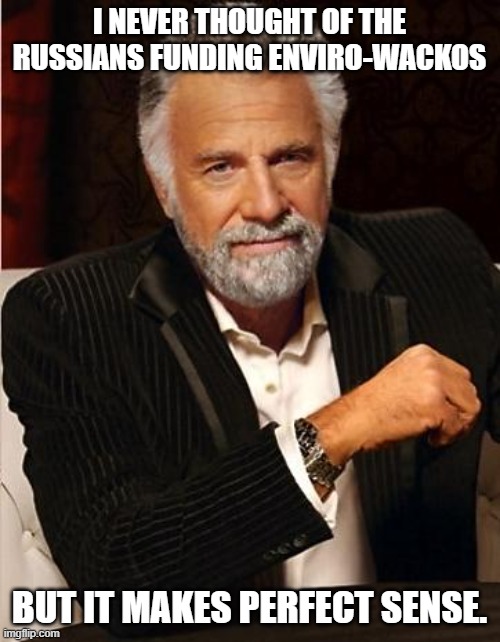 i don't always | I NEVER THOUGHT OF THE RUSSIANS FUNDING ENVIRO-WACKOS BUT IT MAKES PERFECT SENSE. | image tagged in i don't always | made w/ Imgflip meme maker