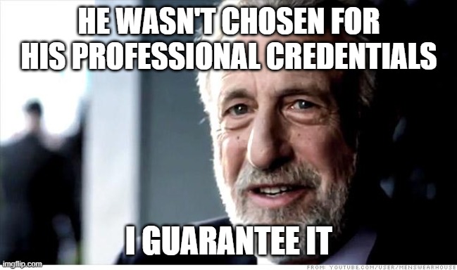 I Guarantee It Meme | HE WASN'T CHOSEN FOR HIS PROFESSIONAL CREDENTIALS I GUARANTEE IT | image tagged in memes,i guarantee it | made w/ Imgflip meme maker