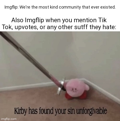 It's kinda true. | Imgflip: We're the most kind community that ever existed. Also Imgflip when you mention Tik Tok, upvotes, or any other sutff they hate: | image tagged in kirby has found your sin unforgivable | made w/ Imgflip meme maker