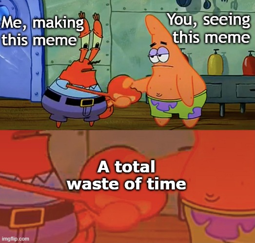 I could have been much more productive | You, seeing this meme; Me, making this meme; A total waste of time | image tagged in patrick and mr krabs handshake | made w/ Imgflip meme maker