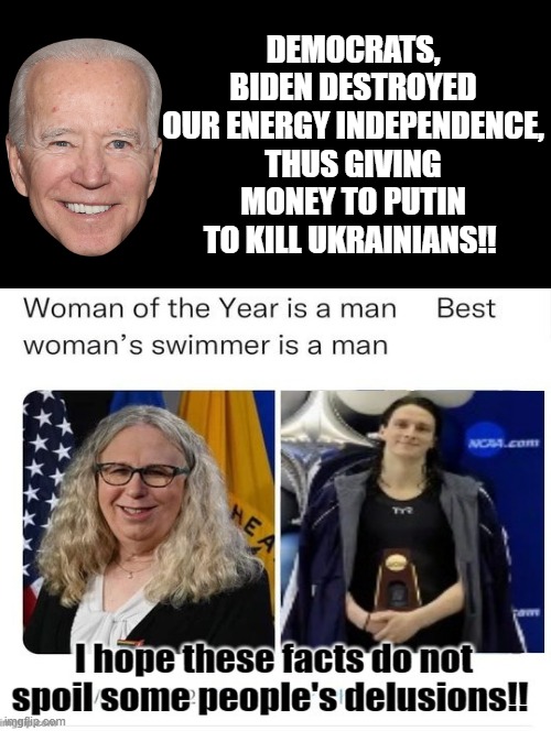 I hope these FACTS!! do not spoil some people's delusions!! | DEMOCRATS, BIDEN DESTROYED OUR ENERGY INDEPENDENCE, THUS GIVING MONEY TO PUTIN TO KILL UKRAINIANS!! | image tagged in pathetic,morons,idiots,biden,stupid liberals,democrats | made w/ Imgflip meme maker