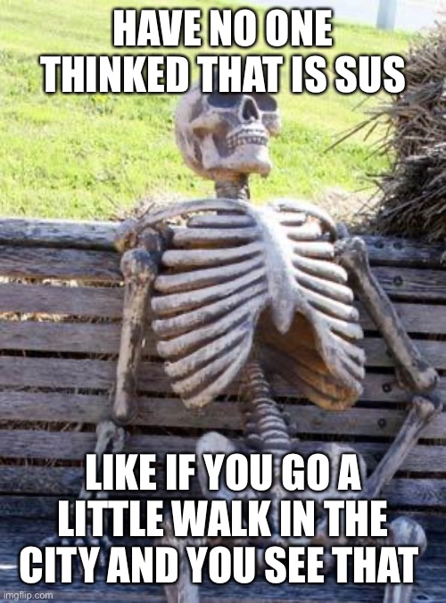 Waiting Skeleton | HAVE NO ONE THINKED THAT IS SUS; LIKE IF YOU GO A LITTLE WALK IN THE CITY AND YOU SEE THAT | image tagged in memes,waiting skeleton,bad meme | made w/ Imgflip meme maker