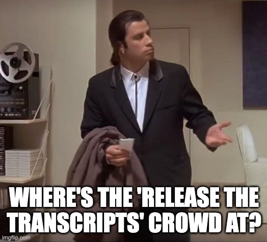 John Travolta pulp fiction | WHERE'S THE 'RELEASE THE
TRANSCRIPTS' CROWD AT? | image tagged in john travolta pulp fiction | made w/ Imgflip meme maker