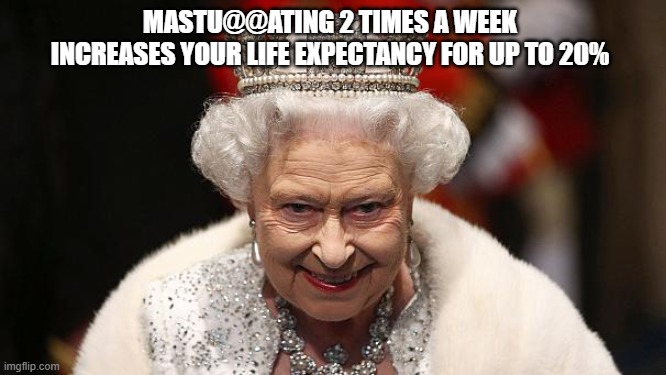 Queen's naughty secret | MASTU@@ATING 2 TIMES A WEEK INCREASES YOUR LIFE EXPECTANCY FOR UP TO 20% | image tagged in the queen | made w/ Imgflip meme maker