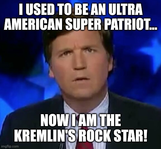 Flippy Tucker | I USED TO BE AN ULTRA AMERICAN SUPER PATRIOT... NOW I AM THE KREMLIN'S ROCK STAR! | image tagged in tucker carlson,conservative,republican,russian,trump,fox news | made w/ Imgflip meme maker