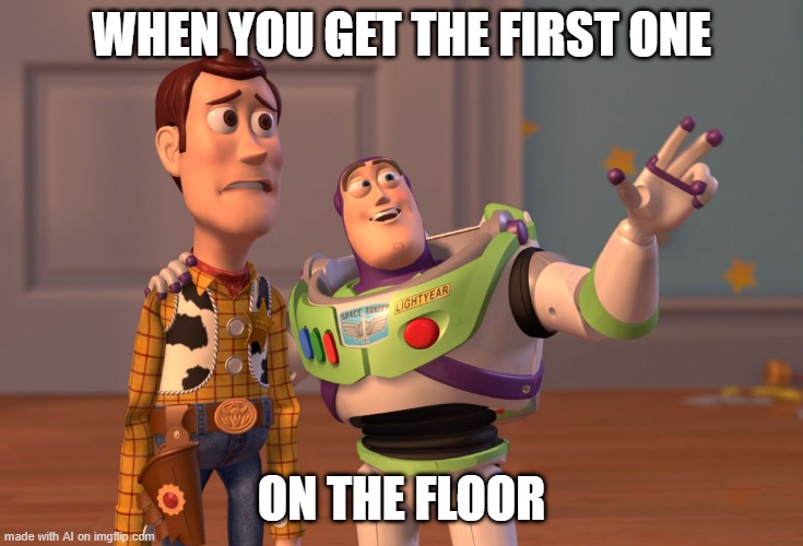 X, X Everywhere Meme | WHEN YOU GET THE FIRST ONE; ON THE FLOOR | image tagged in memes,x x everywhere | made w/ Imgflip meme maker