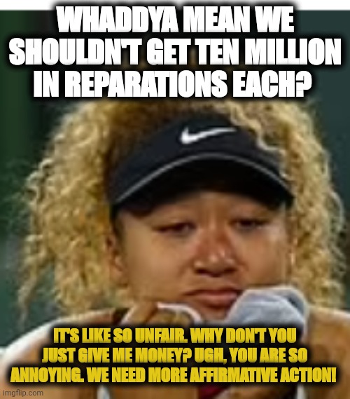 Delusional black supremacist. | WHADDYA MEAN WE SHOULDN'T GET TEN MILLION IN REPARATIONS EACH? IT'S LIKE SO UNFAIR. WHY DON'T YOU JUST GIVE ME MONEY? UGH, YOU ARE SO ANNOYING. WE NEED MORE AFFIRMATIVE ACTION! | image tagged in sad crybaby | made w/ Imgflip meme maker