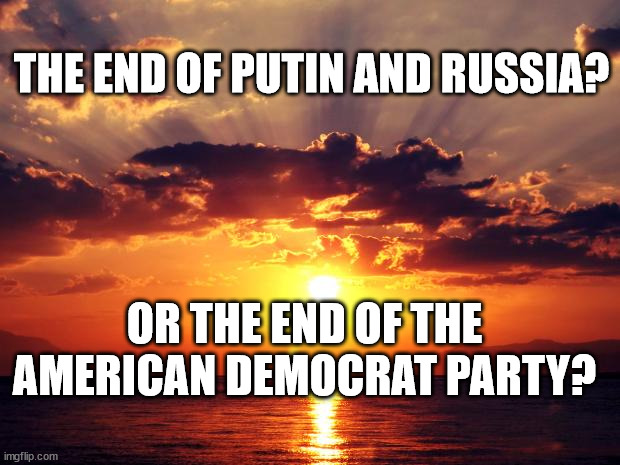 Sunset |  THE END OF PUTIN AND RUSSIA? OR THE END OF THE AMERICAN DEMOCRAT PARTY? | image tagged in sunset | made w/ Imgflip meme maker