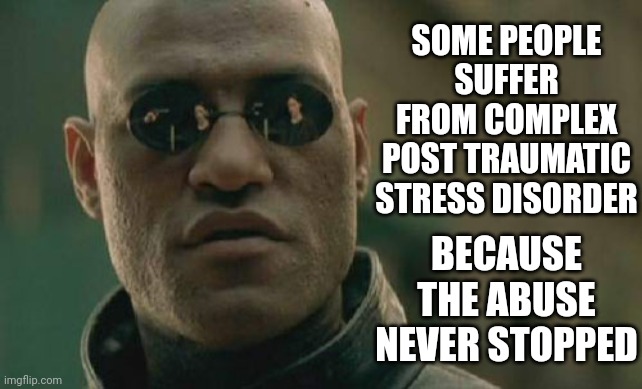 C. P. T. S. D. |  SOME PEOPLE SUFFER FROM COMPLEX POST TRAUMATIC STRESS DISORDER; BECAUSE THE ABUSE NEVER STOPPED | image tagged in memes,matrix morpheus,ptsd,cptsd,child abuse,daily abuse | made w/ Imgflip meme maker