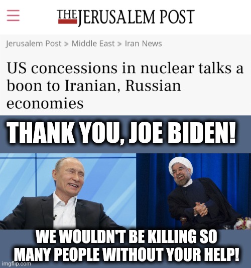 People in the Mid-East know the new Iranian deal is already a disaster, and will be a calamity | THANK YOU, JOE BIDEN! WE WOULDN'T BE KILLING SO MANY PEOPLE WITHOUT YOUR HELP! | image tagged in putin laughing,iran laughing,joe biden,terrorism,ukraine,killing | made w/ Imgflip meme maker