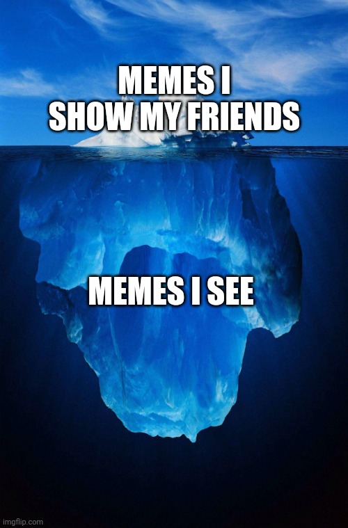iceberg | MEMES I SHOW MY FRIENDS; MEMES I SEE | image tagged in iceberg | made w/ Imgflip meme maker