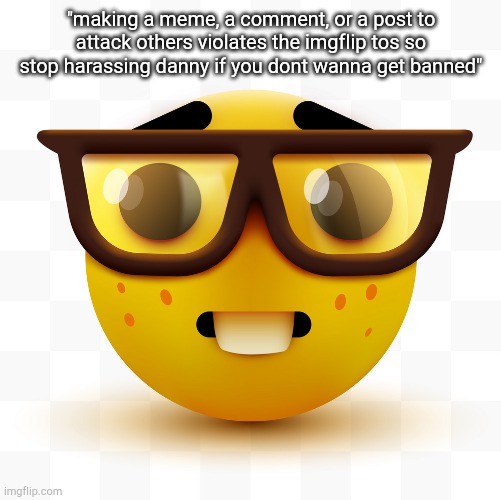 Nerd emoji | "making a meme, a comment, or a post to attack others violates the imgflip tos so stop harassing danny if you dont wanna get banned" | image tagged in nerd emoji | made w/ Imgflip meme maker