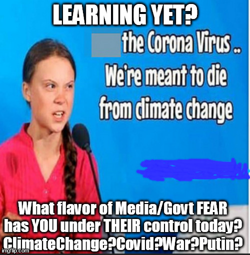 What Corporate/Government Flavor of FEAR has You under Their Control today? | LEARNING YET? What flavor of Media/Govt FEAR
has YOU under THEIR control today?
ClimateChange?Covid?War?Putin? | image tagged in memes,politics | made w/ Imgflip meme maker