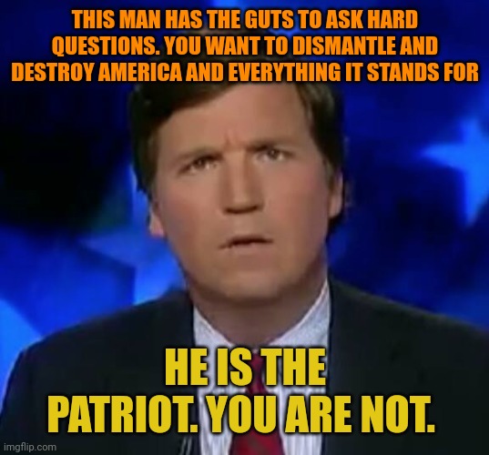 The same people here that've been crying about how they hate America for 4 years are now super patriots. Funny how that works. | THIS MAN HAS THE GUTS TO ASK HARD QUESTIONS. YOU WANT TO DISMANTLE AND DESTROY AMERICA AND EVERYTHING IT STANDS FOR; HE IS THE PATRIOT. YOU ARE NOT. | image tagged in confused tucker carlson | made w/ Imgflip meme maker