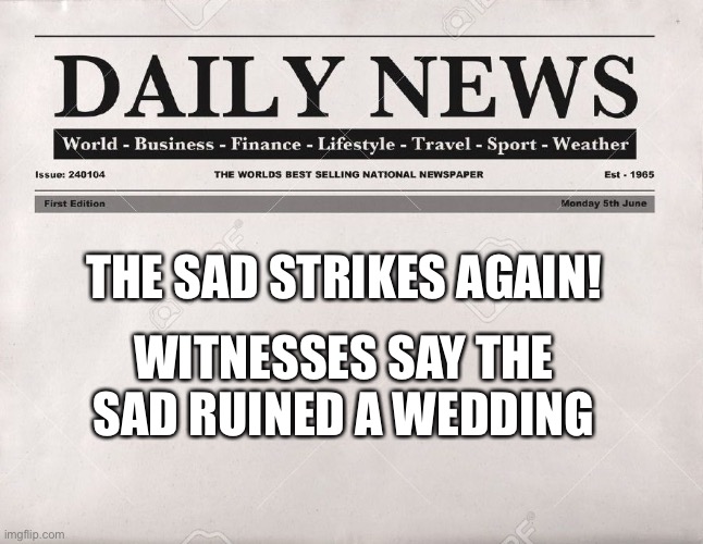 newspaper | THE SAD STRIKES AGAIN! WITNESSES SAY THE SAD RUINED A WEDDING | image tagged in newspaper | made w/ Imgflip meme maker