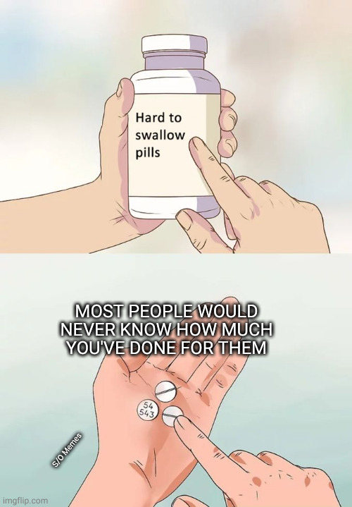 Hard To Swallow Pills | MOST PEOPLE WOULD NEVER KNOW HOW MUCH YOU'VE DONE FOR THEM; S/O Memes | image tagged in memes,hard to swallow pills | made w/ Imgflip meme maker