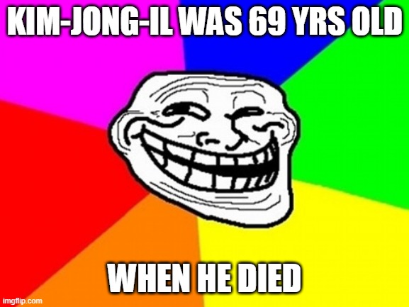 Troll Face Colored | KIM-JONG-IL WAS 69 YRS OLD; WHEN HE DIED | image tagged in memes,troll face colored | made w/ Imgflip meme maker