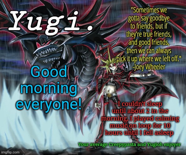 Yugi.'s Yugioh Slifer the Sky Dragon Announcement Template | Good morning everyone! I couldn't sleep until about 2 in the morning, I played calming music on loop for 10 hours until I fell asleep | image tagged in yugi 's yugioh slifer the sky dragon announcement template | made w/ Imgflip meme maker