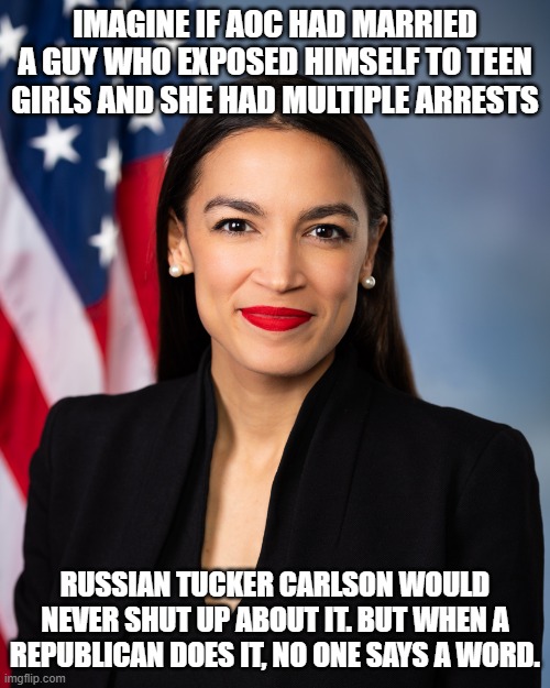 AOC | IMAGINE IF AOC HAD MARRIED A GUY WHO EXPOSED HIMSELF TO TEEN GIRLS AND SHE HAD MULTIPLE ARRESTS; RUSSIAN TUCKER CARLSON WOULD NEVER SHUT UP ABOUT IT. BUT WHEN A REPUBLICAN DOES IT, NO ONE SAYS A WORD. | image tagged in aoc | made w/ Imgflip meme maker