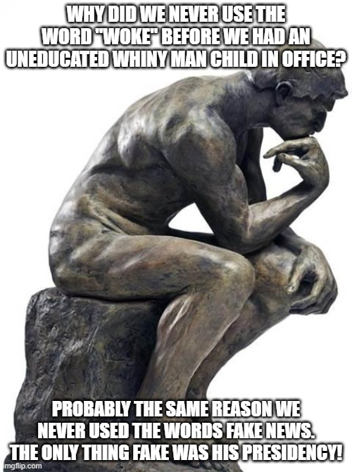 Thinking Man Statue | WHY DID WE NEVER USE THE WORD "WOKE" BEFORE WE HAD AN UNEDUCATED WHINY MAN CHILD IN OFFICE? PROBABLY THE SAME REASON WE NEVER USED THE WORDS FAKE NEWS. THE ONLY THING FAKE WAS HIS PRESIDENCY! | image tagged in thinking man statue | made w/ Imgflip meme maker