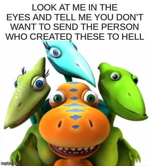 LOOK AT ME IN THE EYES AND TELL ME YOU DON'T WANT TO SEND THE PERSON WHO CREATED THESE TO HELL | made w/ Imgflip meme maker