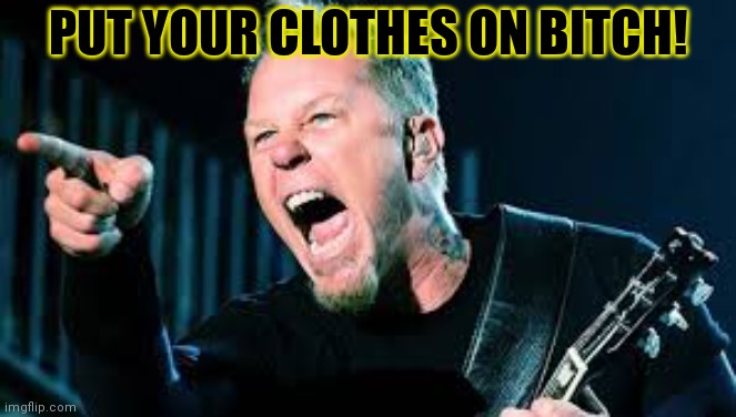 James Hetfield | PUT YOUR CLOTHES ON BITCH! | image tagged in james hetfield | made w/ Imgflip meme maker