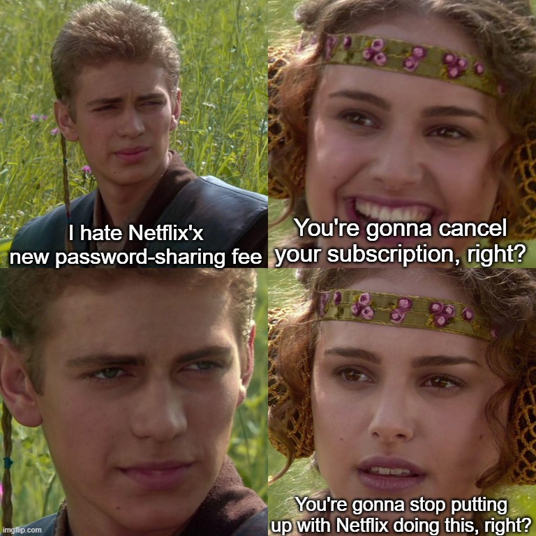 Anakin Padme 4 Panel | I hate Netflix'x new password-sharing fee; You're gonna cancel your subscription, right? You're gonna stop putting up with Netflix doing this, right? | image tagged in anakin padme 4 panel | made w/ Imgflip meme maker