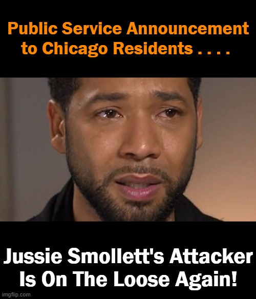 Don’t Do The Crime If You Can't Do The Time! |  Public Service Announcement
to Chicago Residents . . . . Jussie Smollett's Attacker
Is On The Loose Again! | image tagged in politics,jussie smollett,hoax,psa,warning,victim | made w/ Imgflip meme maker