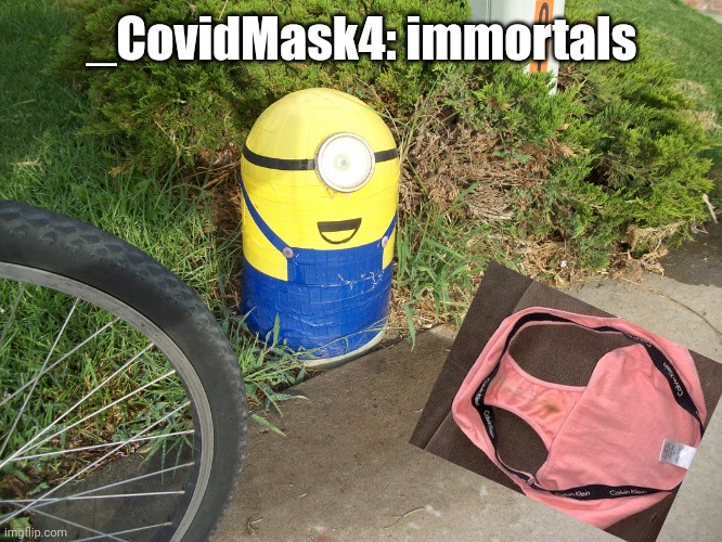 ? | _CovidMask4: immortals | image tagged in wets myself minion,banana,the most interesting man in the world,covid-19,coronavirus,oh wow are you actually reading these tags | made w/ Imgflip meme maker