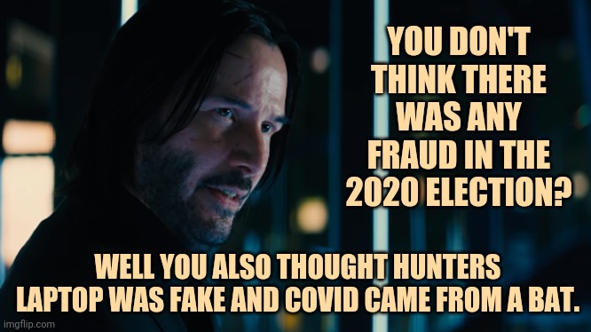 Conspiracy theorists have not lied. | YOU DON'T THINK THERE WAS ANY FRAUD IN THE 2020 ELECTION? WELL YOU ALSO THOUGHT HUNTERS LAPTOP WAS FAKE AND COVID CAME FROM A BAT. | image tagged in memes | made w/ Imgflip meme maker