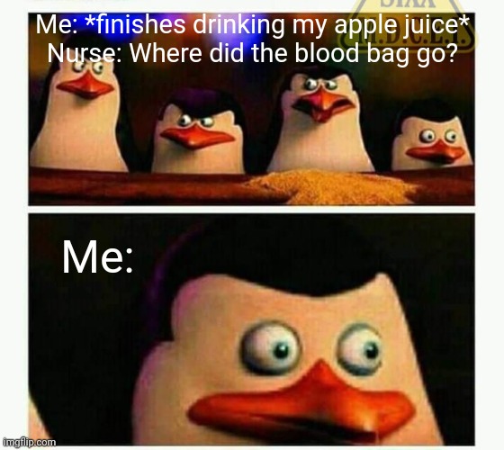 ?? | Me: *finishes drinking my apple juice*
Nurse: Where did the blood bag go? Me: | image tagged in penguins of madagascar - oh crap,shit | made w/ Imgflip meme maker