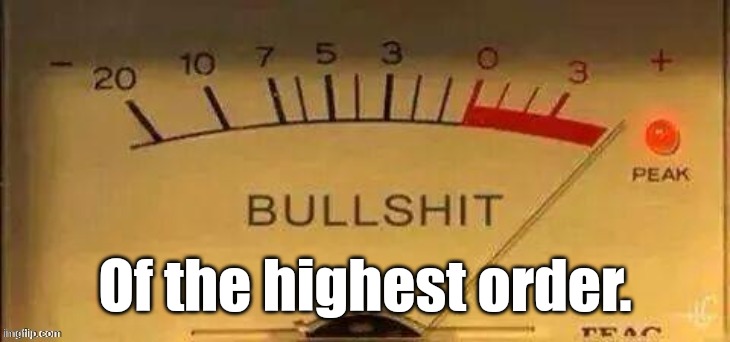 That BullShit is maxxed out! | Of the highest order. | image tagged in that bullshit is maxxed out | made w/ Imgflip meme maker
